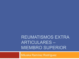 REUMATISMOS EXTRA 
ARTICULARES – 
MIEMBRO SUPERIOR 
Miluska Ramírez Rodríguez 
 