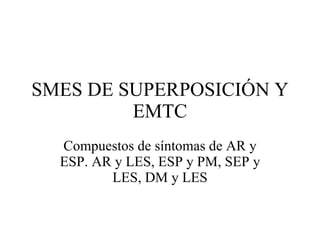 SMES DE SUPERPOSICIÓN Y EMTC Compuestos de síntomas de AR y ESP. AR y LES, ESP y PM, SEP y LES, DM y LES 