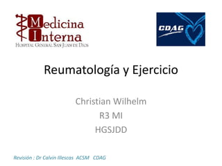 Reumatología y Ejercicio
Christian Wilhelm
R3 MI
HGSJDD
Revisión : Dr Calvin Illescas ACSM CDAG
 