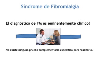 Síndrome de Fibromialgia
El diagnóstico de FM es eminentemente clínico!
No existe ninguna prueba complementaria específica para realizarlo.
 