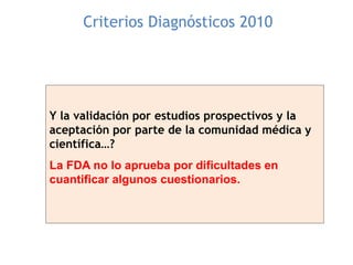 Criterios Diagnósticos 2010
Y la validación por estudios prospectivos y la
aceptación por parte de la comunidad médica y
científica…?
La FDA no lo aprueba por dificultades en
cuantificar algunos cuestionarios.
 