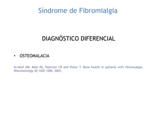 Síndrome de Fibromialgia
DIAGNÓSTICO DIFERENCIAL
• OSTEOMALACIA
Al-Allaf AW, Mole PA, Paterson CR and Pullar T. Bone health in patients with fibromyalgia.
Rheumatology 42:1202-1206; 2003.
 