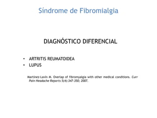 Síndrome de Fibromialgia
DIAGNÓSTICO DIFERENCIAL
• ARTRITIS REUMATOIDEA
• LUPUS
Martínez-Lavín M. Overlap of fibromyalgia with other medical conditions. Curr
Pain Headache Reports 5(4):347-350; 2007.
 