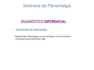 Síndrome de Fibromialgia
DIAGNÓSTICO DIFERENCIAL
• Simulación de enfermedad
Rothschild BM. Fibromyalgia: can one distinguish it from simulation?
J Rheumatol 28(12):2762-2763; 2001.
 