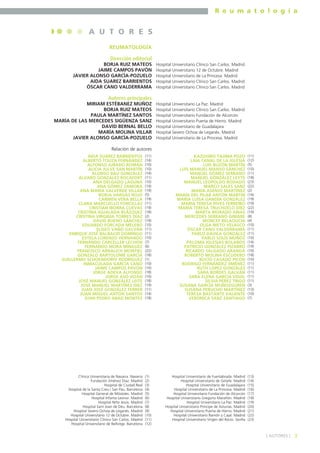 R e u m a t o l o g í a

A U T O R E S
REUMATOLOGÍA
Dirección editorial
BORJA RUIZ MATEOS
JAIME CAMPOS PAVÓN
JAVIER ALONSO GARCÍA-POZUELO
AIDA SUAREZ BARRIENTOS
ÓSCAR CANO VALDERRAMA

Hospital Universitario Clínico San Carlos. Madrid
Hospital Universitario 12 de Octubre. Madrid
Hospital Universitario de La Princesa. Madrid
Hospital Universitario Clínico San Carlos. Madrid
Hospital Universitario Clínico San Carlos. Madrid

Autores principales
MIRIAM ESTÉBANEZ MUÑOZ
BORJA RUIZ MATEOS
PAULA MARTÍNEZ SANTOS
MARÍA DE LAS MERCEDES SIGÜENZA SANZ
DAVID BERNAL BELLO
MARÍA MOLINA VILLAR
JAVIER ALONSO GARCÍA-POZUELO

Hospital Universitario La Paz. Madrid
Hospital Universitario Clínico San Carlos. Madrid
Hospital Universitario Fundación de Alcorcón
Hospital Universitario Puerta de Hierro. Madrid
Hospital Universitario de Guadalajara
Hospital Severo Ochoa de Leganés. Madrid
Hospital Universitario de La Princesa. Madrid

Relación de autores
AIDA SUÁREZ BARRIENTOS
ALBERTO TOUZA FERNÁNDEZ
ALFONSO JURADO ROMÁN
ALICIA JULVE SAN MARTÍN
ALONSO BAU GONZÁLEZ
ÁLVARO GONZÁLEZ ROCAFORT
ANA DELGADO LAGUNA
ANA GÓMEZ ZAMORA
ANA MARÍA VALVERDE VILLAR
BORJA VARGAS ROJO
CARMEN VERA BELLA
CLARA MARCUELLO FONCILLAS
CRISTIAN IBORRA CUEVAS
CRISTINA IGUALADA BLÁZQUEZ
CRISTINA VIRGINIA TORRES DÍAZ
DAVID BUENO SÁNCHEZ
EDUARDO FORCADA MELERO
ELISEO VAÑÓ GALVÁN
ENRIQUE JOSÉ BALBACID DOMINGO
ESTELA LORENZO HERNANDO
FERNANDO CARCELLER LECHÓN
FERNANDO MORA MÍNGUEZ
FRANCISCO ARNALICH MONTIEL
GONZALO BARTOLOMÉ GARCÍA
GUILLERMO SCHOENDORFF RODRÍGUEZ
INMACULADA GARCÍA CANO
JAIME CAMPOS PAVÓN
JORGE ADEVA ALFONSO
JORGE ASO VIZÁN
JOSÉ MANUEL GONZÁLEZ LEITE
JOSÉ MANUEL MARTÍNEZ DIEZ
JUAN JOSÉ GONZÁLEZ FERRER
JUAN MIGUEL ANTÓN SANTOS
JUAN PEDRO ABAD MONTES

(11)
(14)
(10)
(10)
(14)
(11)
(10)
(19)
(19)
(5)
(19)
(11)
(19)
(18)
(2)
(19)
(10)
(11)
(11)
(10)
(7)
(6)
(22)
(18)
(1)
(10)
(10)
(18)
(10)
(18)
(19)
(11)
(14)
(18)

KAZUHIRO TAJIMA POZO
LAIA CANAL DE LA IGLESIA
LUIS BUZÓN MARTÍN
LUIS MANUEL MANSO SÁNCHEZ
MANUEL GÓMEZ SERRANO
MANUEL GONZÁLEZ LEYTE
MANUEL LEOPOLDO RODADO
MARCO SALES SANZ
MARÍA ASENJO MARTÍNEZ
MARÍA DEL PILAR ANTÓN MARTIN
MARÍA LUISA GANDÍA GONZÁLEZ
MARÍA TERESA RIVES FERREIRO
MARÍA TERESA TRUCHUELO DÍEZ
MARTA MORADO ARIAS
MERCEDES SERRANO GIMARE
MONCEF BELAOUCHI
OLGA NIETO VELASCO
ÓSCAR CANO VALDERRAMA
PABLO DÁVILA GONZÁLEZ
PABLO SOLÍS MUÑOZ
PALOMA IGLESIAS BOLAÑOS
PATRICIO GONZÁLEZ PIZARRO
RICARDO SALGADO ARANDA
ROBERTO MOLINA ESCUDERO
ROCÍO CASADO PICÓN
RODRIGO FERNÁNDEZ JIMÉNEZ
RUTH LÓPEZ GONZÁLEZ
SARA BORDES GALVÁN
SARA ELENA GARCÍA VIDAL
SILVIA PÉREZ TRIGO
SUSANA GARCÍA MUÑOZGUREN
SUSANA PERUCHO MARTÍNEZ
TERESA BASTANTE VALIENTE
VERÓNICA SANZ SANTIAGO

(11)
(12)
(5)
(10)
(11)
(18)
(23)
(22)
(2)
(14)
(19)
(19)
(22)
(19)
(8)
(4)
(10)
(11)
(11)
(10)
(14)
(19)
(10)
(18)
(10)
(11)
(11)
(11)
(11)
(11)
(3)
(13)
(10)
(7)

Clínica Universitaria de Navarra. Navarra
Fundación Jiménez Díaz. Madrid
Hospital de Ciudad Real
Hospital de la Santa Creu i San Pau. Barcelona
Hospital General de Móstoles. Madrid
Hospital Infanta Leonor. Madrid
Hospital Niño Jesús. Madrid
Hospital Sant Joan de Déu. Barcelona
Hospital Severo Ochoa de Leganés. Madrid
Hospital Universitario 12 de Octubre. Madrid
Hospital Universitario Clínico San Carlos. Madrid
Hospital Universitario de Bellvitge. Barcelona

(1)
(2)
(3)
(4)
(5)
(6)
(7)
(8)
(9)
(10)
(11)
(12)

Hospital Universitario de Fuenlabrada. Madrid
Hospital Universitario de Getafe. Madrid
Hospital Universitario de Guadalajara
Hospital Universitario de La Princesa. Madrid
Hospital Universitario Fundación de Alcorcón
Hospital Universitario Gregorio Marañón. Madrid
Hospital Universitario La Paz. Madrid
Hospital Universitario Príncipe de Asturias. Madrid
Hospital Universitario Puerta de Hierro. Madrid
Hospital Universitario Ramón y Cajal. Madrid
Hospital Universitario Virgen del Rocío. Sevilla

(13)
(14)
(15)
(16)
(17)
(18)
(19)
(20)
(21)
(22)
(23)

] AUTORES [

3

 