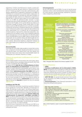 R e u m a t o l o g í a
taglandinas. El efecto antiinflamatorio es rápido y puede apreciarse ya en el primer día, pero alcanza su máximo en el curso
de los 7-14 días que siguen al inicio de su administración y desaparece rápidamente al suspender el tratamiento. Los AINEs no
interfieren en la evolución de la enfermedad a largo plazo. Es
una medida necesaria en casi todos los casos para conseguir un
alivio rápido del dolor, disminuir la inflamación y mejorar la calidad de vida. La doctrina clásica según la cual el ácido acetilsalicílico es el AINE de preferencia debe revisarse. La dosis
necesaria para que el ácido acetilsalicílico actúe como antiinflamatorio es de 4-5 g/día, con lo cual los efectos secundarios son
frecuentes y pueden ser graves. Existen dudas sobre si la indometacina sería el AINE de preferencia en la artritis reumatoide.
El desarrollo de fármacos inhibidores selectivos de la ciclooxigenasa-2 (meloxicam) podría evitar la aparición de los efectos adversos relacionados con la inhibición de la ciclooxigenasa-1
(irritación gástrica, hiperazoemia, disfunción plaquetaria, exacerbación de rinitis alérgica y asma). Otros inhibidores selectivos
de la ciclooxigenasa-2 como el rofecoxib o el colecoxib poseen
menor toxicidad gástrica que los AINEs clásicos, aunque se les ha
relacionado con un aumento relativo de infarto agudo de miocardio, lo que ha limitado su uso. Otros efectos como la erupción cutánea, alteraciones hepáticas y depresión medular no
están relacionados con la inhibición de la ciclooxigenasa-1 (MIR
97, 116).
Glucocorticoides
Dosis bajas de corticoides orales ayudan al control de los síntomas. La inyección intrarticular de glucocorticoides es un recurso
que permite lograr una mejoría local, que dura desde unos
pocos días hasta varios meses. No es recomendable repetir las
infiltraciones con intervalos inferiores a 3 meses.

Fármacos de segunda línea, modificadores de la enfermedad ó FARAL
Denominados también antirreumáticos de acción lenta, permiten una mejoría clínica y serológica (reducción de FR, VSG, PCR)
y frenan la progresión de la enfermedad.
Se dispone de las sales de oro, la D-penicilamina, la cloroquina, la sulfasalazina y el metotrexato. Sus efectos beneficiosos no suelen apreciarse hasta pasados, por lo menos, unos
3 meses, excepto con el metotrexato, que tiene una acción más
rápida. Deben administrarse junto a los AINEs dado que su
efecto antiinflamatorio o analgésico es mínimo. Presentan en
general alta toxicidad, siendo los antipalúdicos, la sulfasalazina
y la auranofina, los menos tóxicos, recomendándose en pacientes con menor actividad. En los casos más activos se utilizan las
sales de oro, D-penicilamina, y metotrexate que es en la actualidad el fármaco de elección (se pauta una vez a la semana)
(MIR 06, 81).
Inhibidores del TNF-alfa
Son el Infliximab (anticuerpo monoclonal quimérico frente al
Factor de Necrosis Tumoral alfa -TNF-alfa) y el Etanercept (receptor TNF-alfa tipo II unido a IgG1). Son eficaces desde la primera semana y han demostrado controlar sintomáticamente la
enfermedad en aquellos pacientes sin respuesta favorable a los
FARAL (tienen la mejor tasa de respuesta); parecen reducir significativamente la progresión radiológica asociados a
MTX. Sus efectos adversos aunque son infrecuentes requieren
un control estrecho, consistiendo en infecciones oportunistas y
aparición de anticuerpos anti-DNA sin desarrollo concomitante
de LES, ni síntomas relacionados. Se administran por vía parenteral una vez al mes. Su coste es elevado.
Antes de iniciar el tratamiento con un fármaco anti-TNF es necesario hacer un screening de tuberculosis latente (Mantoux y
radiografía de tórax).

Inmunosupresores
No son más efectivos que los FARAL. Se usan en caso de escasa
respuesta a éstos o ante manifestaciones severas extraarticulares, como vasculitis. Incluye este grupo: azatioprina, ciclofosfamida, ciclosporina y leflunomida.
EFECTOS SECUNDARIOS:
ALTERACIONES MUCOCUTÁNEAS,
HEMATOLÓGICAS (DEPRESIÓN DE MÉDULA
ÓSEA) Y GASTROINTESTINALES
ANTIPALÚDICOS
(CLOROQUINA,
HIDROXICLOROQUINA)

Retinopatía (maculopatía en "ojo de buey")
Requiere controles oftalmológicos periódicos
(MIR 00, 109)
La hidroxicloroquina es menos tóxica

SALES DE ORO
(AURANOFINA, AUROTIOMALATO SÓDICO)

Alteraciones mucocutáneas, trombocitopenia,
alt. GI, afectación renal

D-PENICILAMINA

Alteraciones gastrointestinales
(las más frecuentes)
La leucopenia es la complicación más grave
Síndrome nefrótico
(más frecuente que con sales de oro)
Ageusia, inducción de enfermedades
autoinmunes (LES, pénfigo, miastenia gravis…)

SULFASALAZINA

Gastrointestinales ( las más frecuentes)

METOTREXATO
(ANTAGONISTA DEL
AC. FÓLICO)

Aplasia medular
(revierte con ácido folínico o fólico)
Fibrosis hepática:
No dar en hepatitis crónica activa
Neumonitis por hipersensibilidad
Otras: gastrointestinales, neurológicos…

CICLOFOSFAMIDA

Aplasia medular, disfunción gonadal,
cistitis hemorrágica, carcinogénesis

AZATIOPRINA

Leucopenia, trombocitopenia,
hepatotoxicidad

Tabla 2. Principales efectos adversos de los fármacos emplados en la AR.

Enfoque del paciente
1. AINEs.
2. Fármacos modificadores de la enfermedad o FARAL
(MTX). Actualmente hay una tendencia a darlos de forma precoz tras el diagnóstico (si la evolución es agresiva a los 1-3
meses del comienzo del proceso) y también se utilizan combinaciones de varios de ellos para aumentar su eficacia (MIR 05,
79; MIR 03, 226; MIR 01, 79; MIR 98F, 205; MIR 97, 256).
3. ANTI-TNF alfa. Se usan de rescate una vez al mes cuando
no hay respuesta a los FARAL (se añade al tratamiento con
AINEs y FARAL).
4. Inmunosupresores. Si hay inflamación persistente o manifestaciones extraarticulares graves.
- AINES: efecto rápido, sintomático.
- FAME + AINES: tratamiento de elección
• MTX: de elección. Retrasa erosión ósea. Bien tolerado
• Otros: FME solos o en asociación con Mtx: cloroquinas, salazopirina, oro
im, azatipioprina, etc.
- Glucocorticoides a bajas dosis (asocia para trat síntomas)
- Anti-TNF solos o asociados a MTX
• Eficacia clínica relevante
• Intervienen de forma significativa en la progresión de la enfermedad
• Efectos adversos: inmunodepresión - infecciones
- Otros (paliativos): Qx, artroplastia, fijación de articulaciones

Tabla 3. Actitud terapéutica a seguir en el paciente diagnosticado de AR (MIR
07, 77).

] ARTRITIS REUMATOIDE [ 31

 