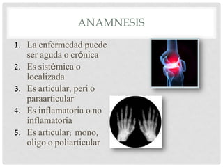 ANAMNESIS
1. La enfermedad puede
ser aguda o crónica
2. Es sistémica o
localizada
3. Es articular, peri o
paraarticular
4. Es inflamatoria o no
inflamatoria
5. Es articular; mono,
oligo o poliarticular

 