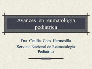 Avances en reumatología
pediátrica
Dra. Cecilia Coto Hermosilla
Servicio Nacional de Reumatología
Pediátrica
 