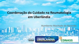 Coordenação do Cuidado na Reumatologia
em Uberlândia
Humberto Machado de Resende
 