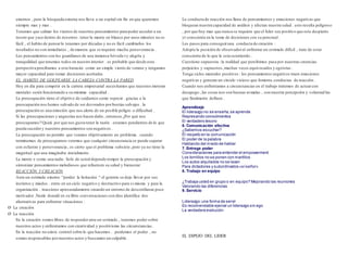externos , pero la búsqueda externa nos lleva a un espiral sin fin en que queremos 
siempre mas y mas . 
Tenemos que calmar los vientos de nuestros pensamientos para poder acceder a un 
tesoro que yace dentro de nosotros . tener la mente en blanco por unos minutos no es 
fácil , el habito de pensar lo tenemos por décadas y no es fácil cambiarlos los 
resultados no son inmediatos , de manera que se requiere mucha perseverancia . 
Los pensamientos son los guardianes de una inmensa bóveda vy alegría y 
tranquilidad que tenemos todos en nuestro interior . es probable que desde esta 
perspectiva percibamos a este huracán como un simple viento de verano y tengamos 
mayor capacidad para tomar decisiones acertadas 
EL HABITO DE GOLPEARSE LA CABEZA CONTRA LA PARED 
Hoy en dia para competir en la carrera empresarial necesitamos que nuestros motores 
mentales estén funcionando a su máxima capacidad . 
La preocupación tiene el objetivo de cuidarnos como especie . gracias a la 
preocupación nos hemos salvado de ser devorados por bestias salvajes . la 
preocupación es una emoción que nos alerta de un posible peligro o dificultad . 
Si las preocupaciones y angustias nos hacen daño , entonces ¿Por qué nos 
preocupamos? Quizá por que nos gusta tener la razón . estamos pendientes de lo que 
pueda suceder y nuestros pensamientos son negativos . 
La preocupación no permite que veamos objetivamente un problema . cuando 
terminemos de preocuparnos veremos que cualquier circunstancia se puede superar 
con esfuerzo y perseverancia , es cierto que el problema subsiste , pero ya no tiene la 
magnitud que una imaginaba inicialmente. 
La mente e como una radio. Solo de usted depende romper la preocupación y 
sintonizar pensamientos melodiosos que refuercen su salud y bienestar 
REACCIÓN Y CREACIÓN 
Ante un estimulo externo “perder la licitación “ el gerente se dejo llevar por sus 
instintos y miedos . entro en un ciclo negativo y destructivo para si mismo y para la 
organización . reacciono apresuradamente creando un entorno de desconfianza poco 
motivador .Neale donald en su libro conversaciones con dios identifica dos 
alternativas para enfrentar situaciones : 
Ø La creación 
Ø La reacción 
En la creación somos libres de responder ante un estimulo , tenemos poder sobre 
nuestros actos y enfrentamos con creatividad y positivismo las circunstancias . 
En la reacción no existe control sobre lo que hacemos . perdemos el poder , no 
somos responsables por nuestros actos y buscamos un culpable . 
La conducta de reacción nos llena de pensamientos y emociones negativas que 
bloquean nuestra capacidad de análisis y afectan nuestra salud . esto resulta peligroso 
, por que hoy mas que nunca se requiere que el líder sea positivo que este despierto 
yt consciente en la toma de decisiones con su personal . 
Los pasos para conseguir una conducta de creación : 
Adopte la posición de observador al enfrentar un estimulo difícil , trate de estar 
consciente de lo que le esta ocurriendo . 
Cuestione supuestos : la realidad que percibimos pasa por nuestras creencias 
perjuicios y supuestos , muchas veces equivocados y egoístas . 
Tenga ciclos mentales positivos : los pensamientos negativos traen emociones 
negativas y generan un circulo vicioso que fomenta conductas de reacción . 
Cuando nos enfrentamos a circunstancias en el trabajo tratemos de actuar con 
desapego , las cosas nos son buenas ni malas , son nuestra percepción y voluntad las 
que finalmente definen . 
Aprendizaje 
El liderazgo no se enseña, se aprende 
Represando conocimientos 
El verdadero tesoro 
6. Comunicación efectiva 
¿Sabemos escuchar? 
El respeto en la comunicación 
El poder de la palabra 
Hablando del miedo de hablar 
7. Entrega poder 
Consideraciones para entender el empowerment 
Los tornillos no se ponen con martillos 
Los autos alquilados no se lavan 
Para dictadores y subordinados «sí señor» 
8. Trabajo en equipo 
¿Trabaja usted en grupo o en equipo? Mejorando las reuniones 
Valorando las diferencias 
9. Servicio 
Liderazgo: una forma de servir 
Es recomendable ejercer un liderazgo sin ego 
La verdadera evolución 
EL ESPEJO DEL LIDER 
 