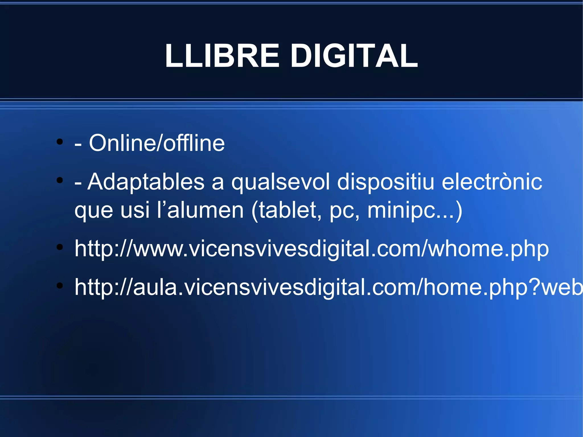 LLIBRE DIGITAL
●

●

- Online/offline
- Adaptables a qualsevol dispositiu electrònic
que usi l’alumen (tablet, pc, minipc...)

●

http://www.vicensvivesdigital.com/whome.php

●

http://aula.vicensvivesdigital.com/home.php?web

 