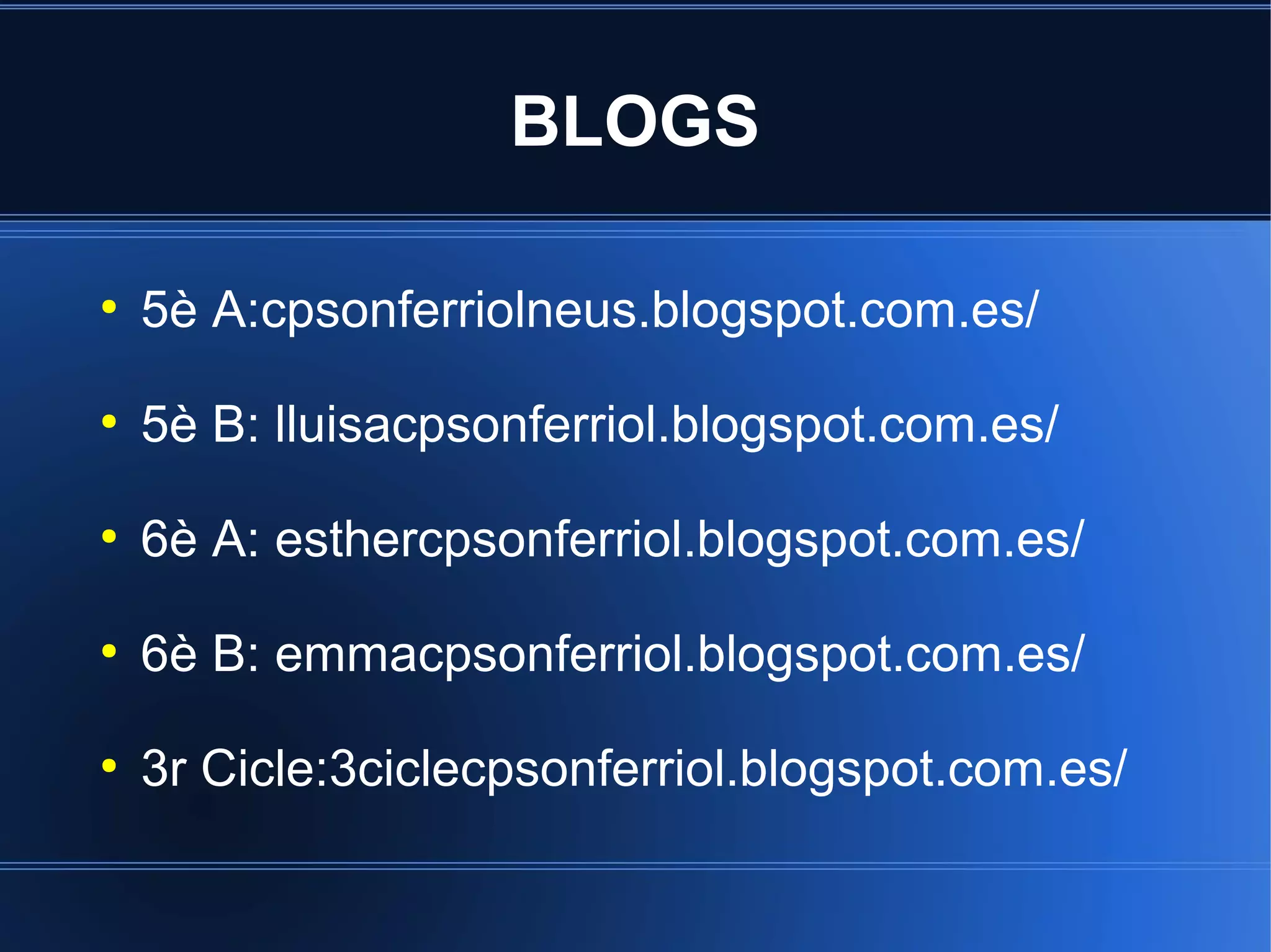 BLOGS
●

5è A:cpsonferriolneus.blogspot.com.es/

●

5è B: lluisacpsonferriol.blogspot.com.es/

●

6è A: esthercpsonferriol.blogspot.com.es/

●

6è B: emmacpsonferriol.blogspot.com.es/

●

3r Cicle:3ciclecpsonferriol.blogspot.com.es/

 
