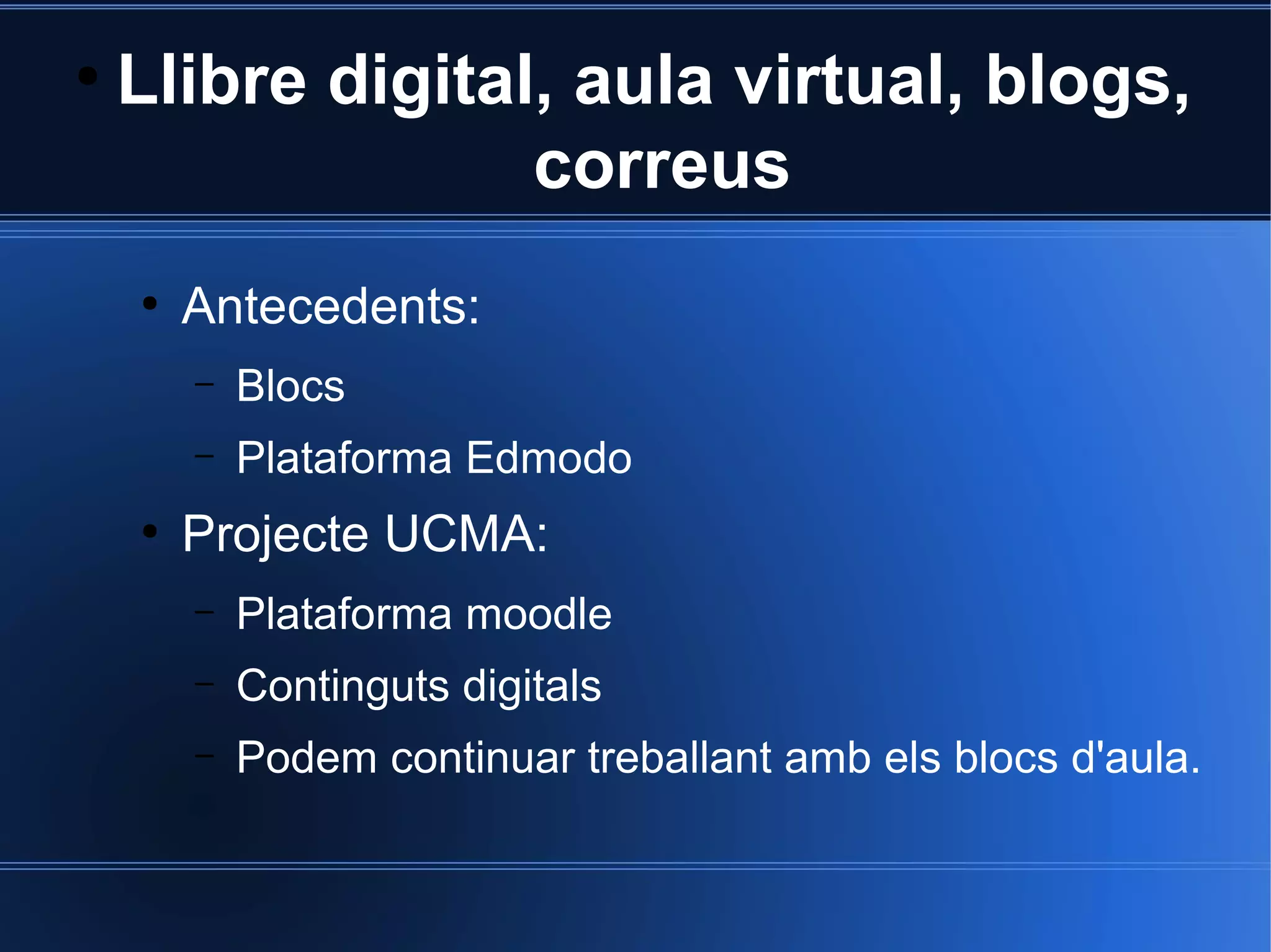 ●

Llibre digital, aula virtual, blogs,
correus
●

Antecedents:
–
–

●

Blocs
Plataforma Edmodo

Projecte UCMA:
–

Plataforma moodle

–

Continguts digitals

–

Podem continuar treballant amb els blocs d'aula.

 