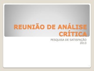 REUNIÃO DE ANÁLISE
CRÍTICA
PESQUISA DE SATISFAÇÃO
2013

1

 