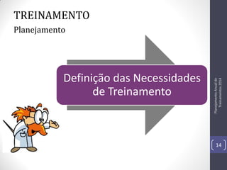 TREINAMENTO

Definição das Necessidades
de Treinamento

Planejamento Anual de
Treinamentos 2014

Planejamento

14

 