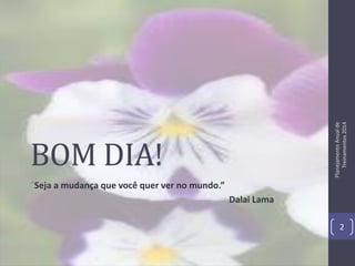 Planejamento Anual de
Treinamentos 2014

BOM DIA!
“Seja a mudança que você quer ver no mundo.”
Dalai Lama

2

 