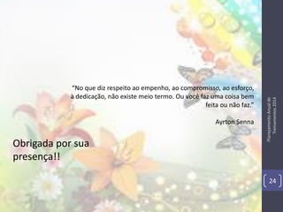 Ayrton Senna

Obrigada por sua
presença!!

Planejamento Anual de
Treinamentos 2014

“No que diz respeito ao empenho, ao compromisso, ao esforço,
à dedicação, não existe meio termo. Ou você faz uma coisa bem
feita ou não faz.”

24

 