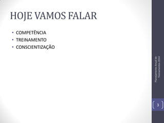 HOJE VAMOS FALAR

Planejamento Anual de
Treinamentos 2014

• COMPETÊNCIA
• TREINAMENTO
• CONSCIENTIZAÇÃO

3

 