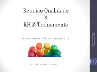 Planejamento Anual de Treinamentos 2014

Planejamento Anual de
Treinamentos 2014

Reunião Qualidade
X
RH & Treinamento

1
12 DE NOVEMBRO DE 2013

 