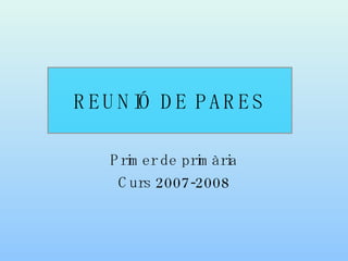 REUNIÓ DE PARES Primer de primària Curs 2007-2008 