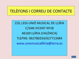 TELÈFONS I CORREU DE CONTACTE COL.LEGI UNIÓ MUSICAL DE LLÍRIA C/SAN VICENT Nº18 46160 LLÍRIA (VALÈNICA) TLEFNS: 962780254/627713484 [email_address] 