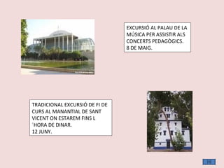 EXCURSIÓ AL PALAU DE LA MÚSICA PER ASSISTIR ALS CONCERTS PEDAGÒGICS. 8 DE MAIG. TRADICIONAL EXCURSIÓ DE FI DE CURS AL MANANTIAL DE SANT VICENT ON ESTAREM FINS L´HORA DE DINAR. 12 JUNY. 