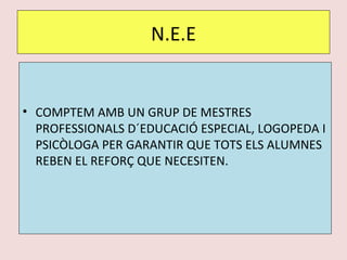 N.E.E COMPTEM AMB UN GRUP DE MESTRES PROFESSIONALS D´EDUCACIÓ ESPECIAL, LOGOPEDA I PSICÒLOGA PER GARANTIR QUE TOTS ELS ALUMNES REBEN EL REFORÇ QUE NECESITEN. 