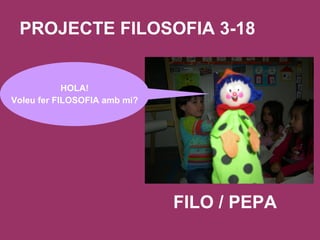PROJECTE FILOSOFIA 3-18 HOLA! Voleu fer FILOSOFIA amb mi? FILO / PEPA 