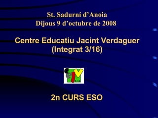 St. Sadurní d’Anoia Dijous 9 d’octubre de 2008   Centre Educatiu Jacint Verdaguer (Integrat 3/16)‏ 2n CURS ESO 