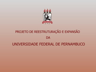 PROJETO DE REESTRUTURAÇÃO E EXPANSÃO  DA  UNIVERSIDADE FEDERAL DE PERNAMBUCO 