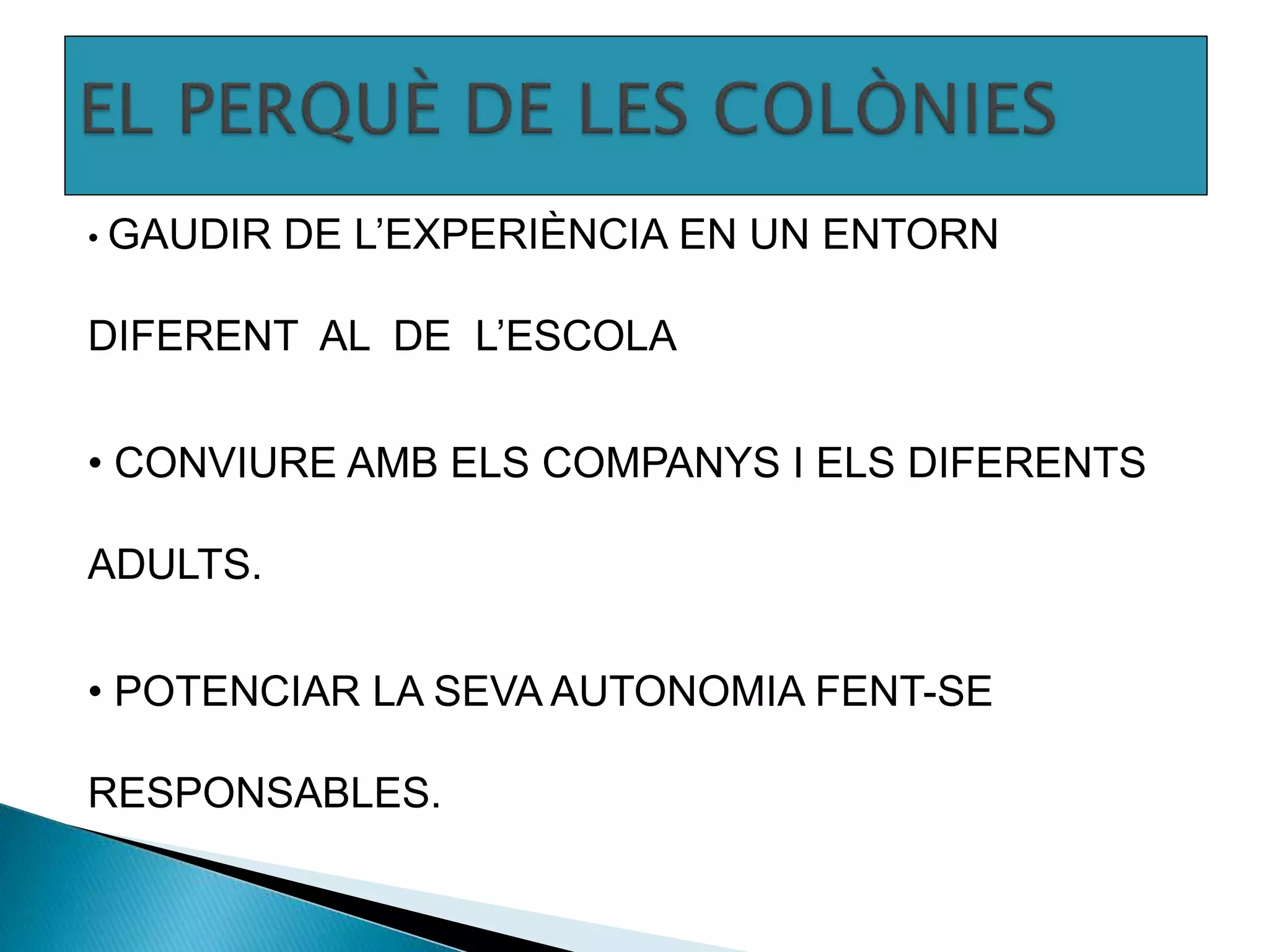 • GAUDIR DE L’EXPERIÈNCIA EN UN ENTORN
DIFERENT AL DE L’ESCOLA
• CONVIURE AMB ELS COMPANYS I ELS DIFERENTS
ADULTS.
• POTENCIAR LA SEVA AUTONOMIA FENT-SE
RESPONSABLES.
 
