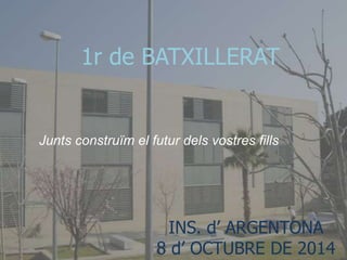 1r de BATXILLERAT 
Junts construïm el futur dels vostres fills 
INSTITUT d’ARGENTONA 
8 d’octubre de 2014 
INS. d’ ARGENTONA 
8 d’ OCTUBRE DE 2014 
 