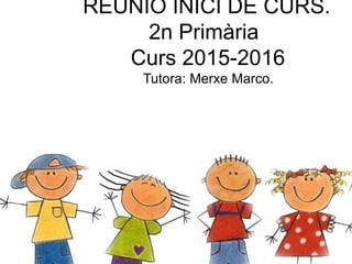 REUNIÓ INICI CURS
1R PRIMÀRIA
2014-2015
Curs 2014-15
REUNIÓ INICI DE CURS.
2n Primària
Curs 2015-2016
Tutora: Merxe Marco.
 