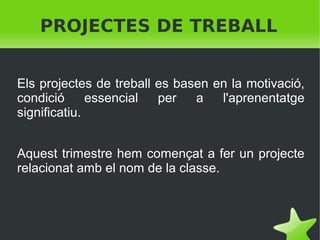PROJECTES DE TREBALL
Els projectes de treball es basen en la motivació,
condició
essencial
per
a
l'aprenentatge
significatiu.
Aquest trimestre hem començat a fer un projecte
relacionat amb el nom de la classe.

 

 

 