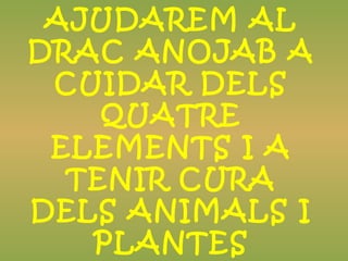 AJUDAREM AL
DRAC ANOJAB A
CUIDAR DELS
QUATRE
ELEMENTS I A
TENIR CURA
DELS ANIMALS I
PLANTES
 