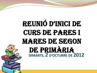 Reunió d’inici de
curs de pares i
mares de segon
 de primària
 DIMARTS, 2 D’OCTUBRE DE 2012
 