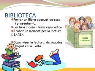 BIBLIOTECA adequat de casa
   Portar un llibre
     i presentar-lo.
    Lectura a casa i feina esporàdica.
    Trobar un moment per la lectura
   DIARIA.

    Supervisar la lectura, de vegades
     llegint en veu alta.
 