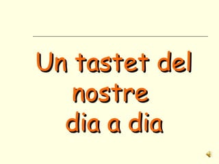 Un tastet delUn tastet del
nostrenostre
dia a diadia a dia
 