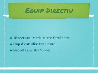 Equip Directiu
● Directora: Maria Mercè Fernàndez.
● Cap d’estudis: Eva Castro.
● Secretària: Bea Viudez .
 