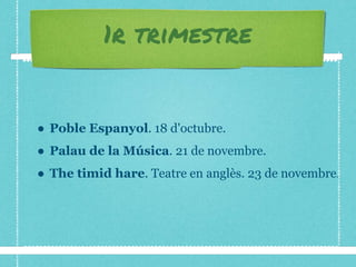 ● Poble Espanyol. 18 d'octubre.
● Palau de la Música. 21 de novembre.
● The timid hare. Teatre en anglès. 23 de novembre.
1r trimestre
 