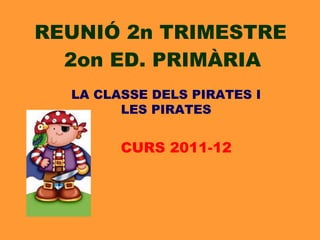 REUNIÓ 2n TRIMESTRE 2on ED. PRIMÀRIA CURS 2011-12 LA CLASSE DELS PIRATES I LES PIRATES 