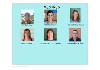MESTRES




              TUTORA: Anna         REFORÇ: Cristina     ED. ESPECIAL: Rebeca




              MÚSICA: Laura   PSICOMOTRICITAT: Montse   INFORMÀTICA: Joan




Títol: mestres (16 de 22)
 