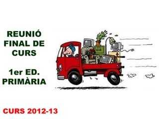 REUNIÓ
FINAL DE
CURS
1er ED.
PRIMÀRIA
CURS 2012-13
 