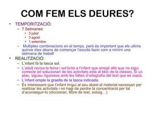 COM FEM ELS DEURES?
• TEMPORITZACIÓ:
– 7 Setmanes:
• 3 juliol
• 3 agost
• 1 setembre.
– Multiples combinacions en el temps...