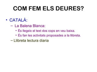 COM FEM ELS DEURES?
• CATALÀ:
– La Balena Blanca:
• És llegeix el text dos cops en veu baixa.
• És fan les activitats prop...