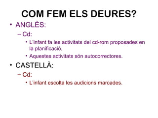 COM FEM ELS DEURES?
• ANGLÈS:
– Cd:
• L’infant fa les activitats del cd-rom proposades en
la planificació.
• Aquestes acti...