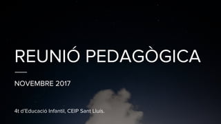 REUNIÓ PEDAGÒGICA
NOVEMBRE 2017
4t d’Educació Infantil, CEIP Sant Lluís.
 