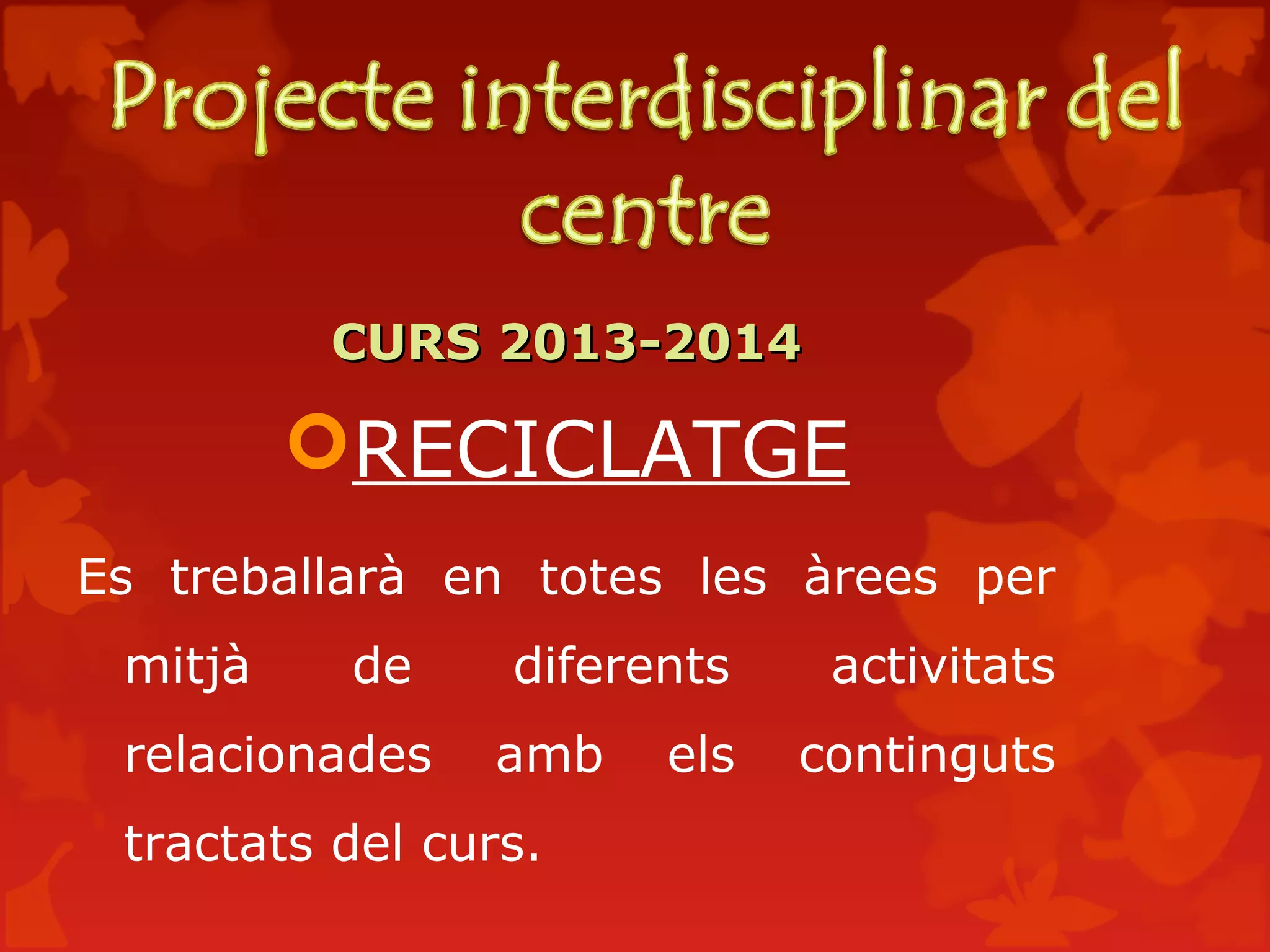 CURS 2013-2014CURS 2013-2014
RECICLATGE
Es treballarà en totes les àrees per
mitjà de diferents activitats
relacionades amb els continguts
tractats del curs.
 