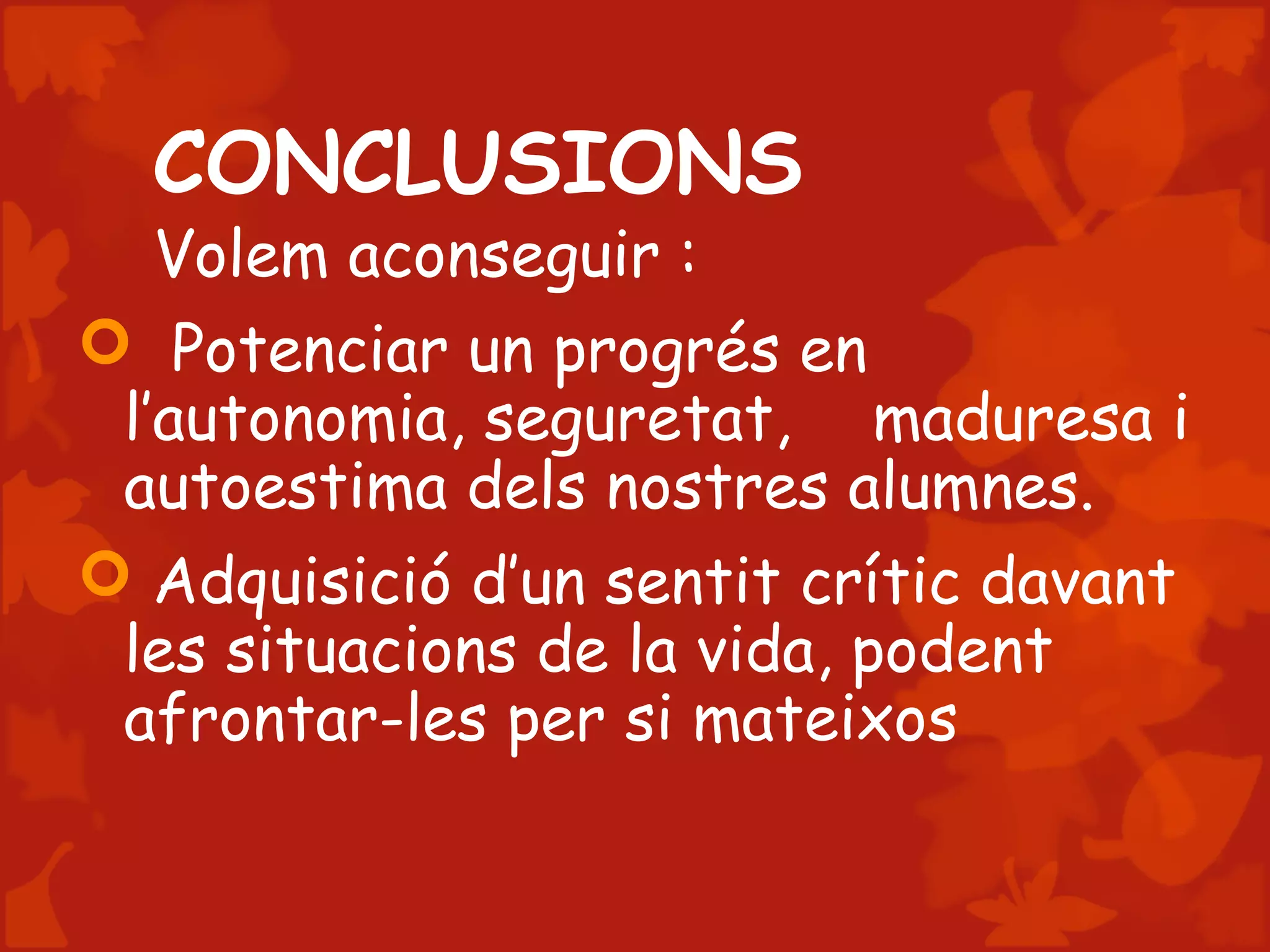 CONCLUSIONS
Volem aconseguir :
 Potenciar un progrés en
l’autonomia, seguretat, maduresa i
autoestima dels nostres alumnes.
 Adquisició d’un sentit crític davant
les situacions de la vida, podent
afrontar-les per si mateixos
 