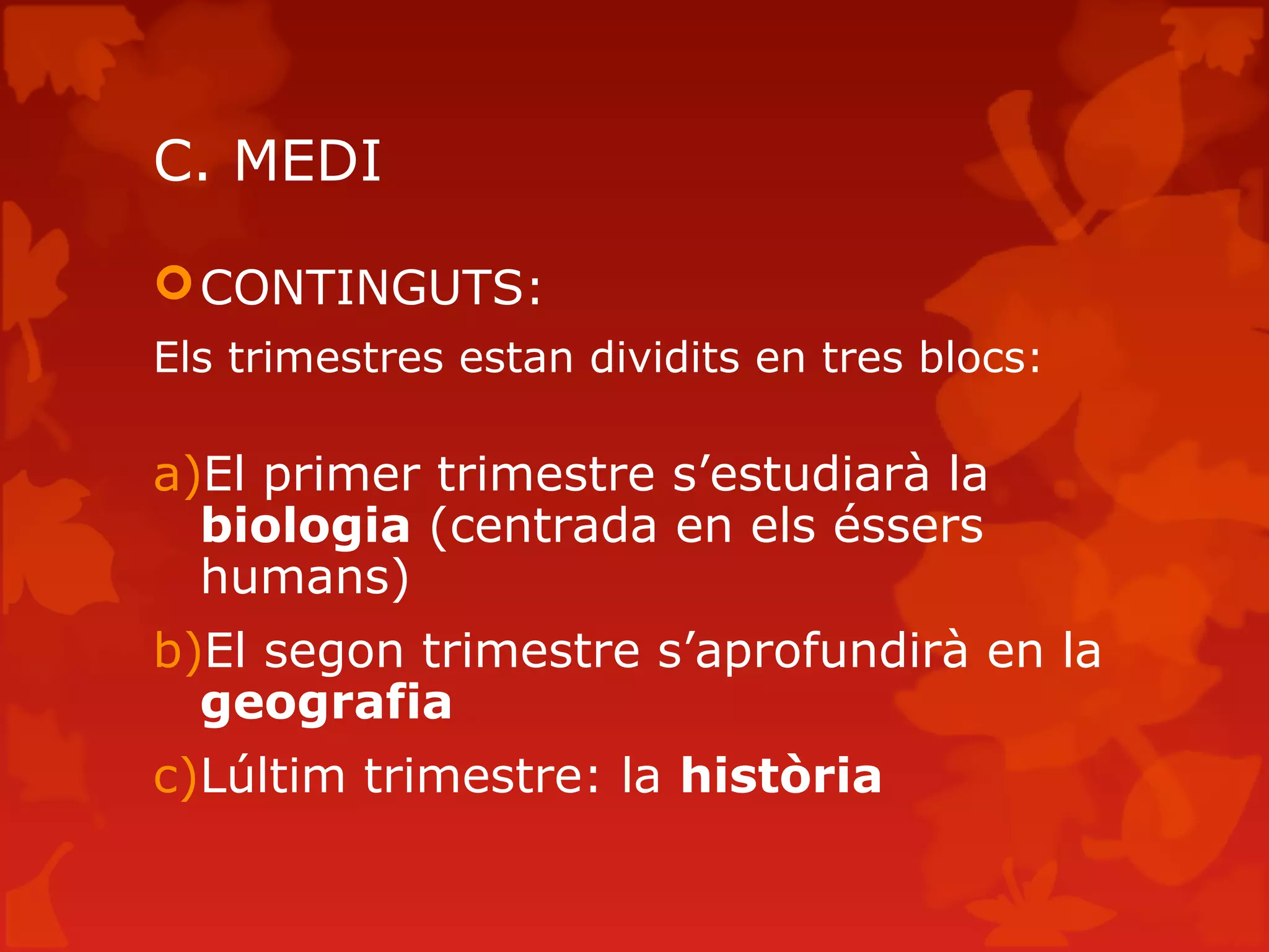C. MEDI
CONTINGUTS:
Els trimestres estan dividits en tres blocs:
a)El primer trimestre s’estudiarà la
biologia (centrada en els éssers
humans)
b)El segon trimestre s’aprofundirà en la
geografia
c)Lúltim trimestre: la història
 